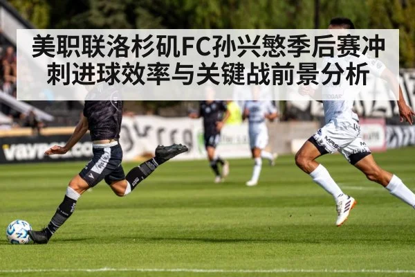 美职联洛杉矶FC孙兴慜季后赛冲刺进球效率与关键战前景分析