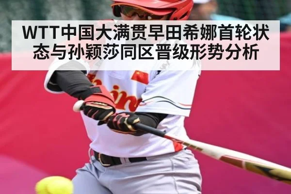 WTT中国大满贯早田希娜首轮状态与孙颖莎同区晋级形势分析