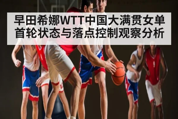 早田希娜WTT中国大满贯女单首轮状态与落点控制观察分析