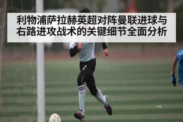 利物浦萨拉赫英超对阵曼联进球与右路进攻战术的关键细节全面分析