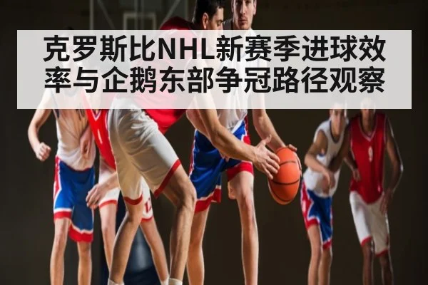 克罗斯比NHL新赛季进球效率与企鹅东部争冠路径观察