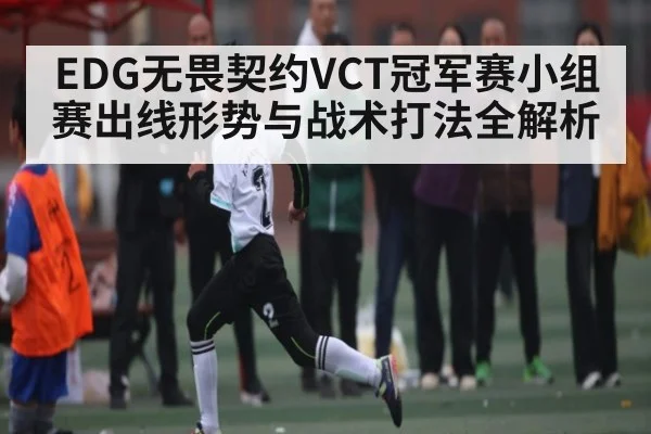 EDG无畏契约VCT冠军赛小组赛出线形势与战术打法全解析