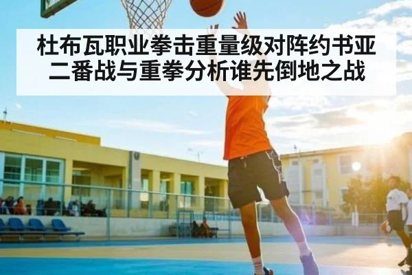 杜布瓦职业拳击重量级对阵约书亚二番战与重拳分析谁先倒地之战