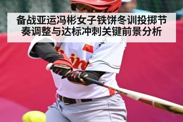 备战亚运冯彬女子铁饼冬训投掷节奏调整与达标冲刺关键前景分析